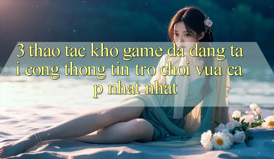 3. Thao tác Kho Game Đa Dạng Tại Cổng thông tin Trò chơi Vừa cập nhật Nhất 3. Thao tác Kho Game Đa Dạng Tại Cổng thông tin Trò chơi Vừa cập nhật Nhất