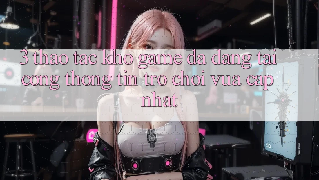 3. Thao tác Kho Game Đa Dạng Tại Cổng thông tin Trò chơi Vừa cập nhật 3. Thao tác Kho Game Đa Dạng Tại Cổng thông tin Trò chơi Vừa cập nhật