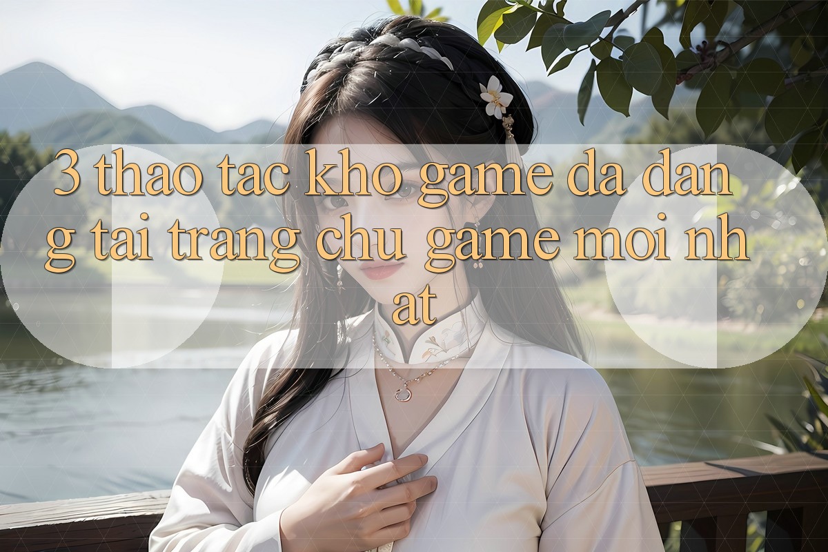 3. Thao tác Kho Game Đa Dạng Tại Trang chủ Game Mới Nhất 3. Thao tác Kho Game Đa Dạng Tại Trang chủ Game Mới Nhất