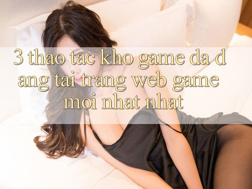 3. Thao tác Kho Game Đa Dạng Tại Trang web Game Mới nhất Nhất 3. Thao tác Kho Game Đa Dạng Tại Trang web Game Mới nhất Nhất