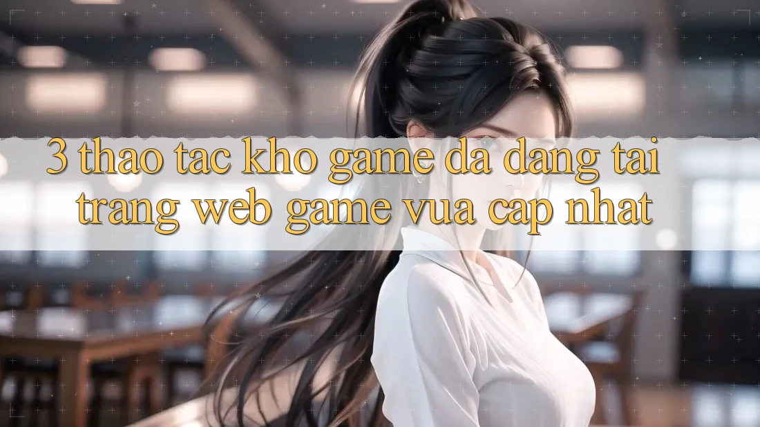 3. Thao tác Kho Game Đa Dạng Tại Trang web Game Vừa cập nhật 3. Thao tác Kho Game Đa Dạng Tại Trang web Game Vừa cập nhật