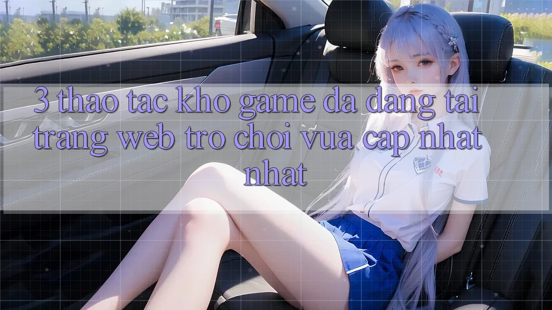 3. Thao tác Kho Game Đa Dạng Tại Trang web Trò chơi Vừa cập nhật Nhất 3. Thao tác Kho Game Đa Dạng Tại Trang web Trò chơi Vừa cập nhật Nhất