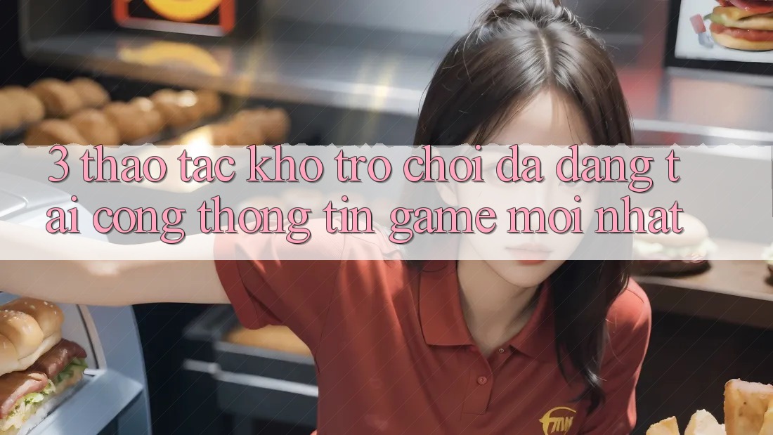 3. Thao tác Kho Trò chơi Đa Dạng Tại Cổng thông tin Game Mới Nhất 3. Thao tác Kho Trò chơi Đa Dạng Tại Cổng thông tin Game Mới Nhất