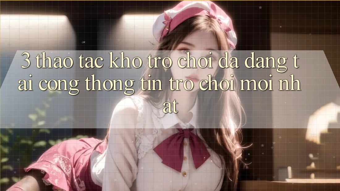 3. Thao tác Kho Trò chơi Đa Dạng Tại Cổng thông tin Trò chơi Mới Nhất 3. Thao tác Kho Trò chơi Đa Dạng Tại Cổng thông tin Trò chơi Mới Nhất