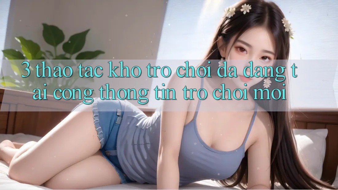 3. Thao tác Kho Trò chơi Đa Dạng Tại Cổng thông tin Trò chơi Mới