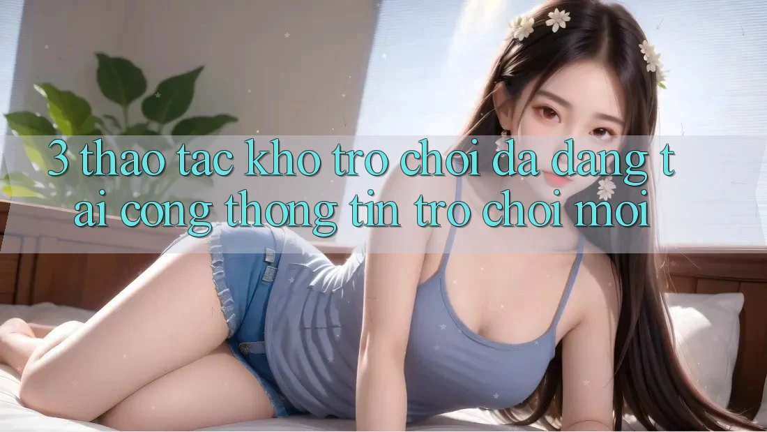 3. Thao tác Kho Trò chơi Đa Dạng Tại Cổng thông tin Trò chơi Mới