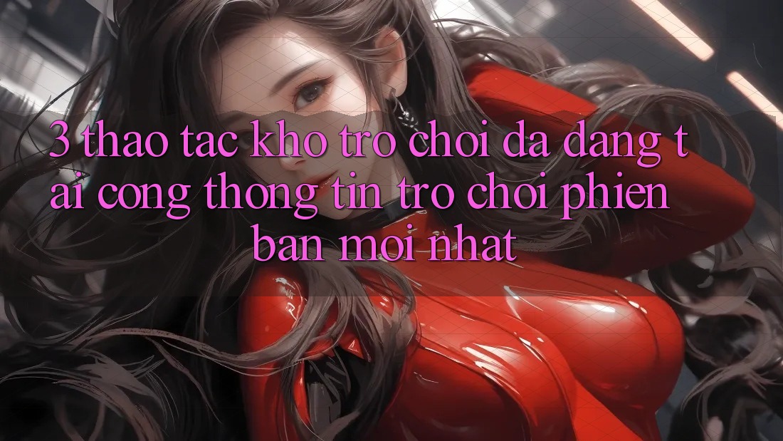 3. Thao tác Kho Trò chơi Đa Dạng Tại Cổng thông tin Trò chơi Phiên bản mới Nhất 3. Thao tác Kho Trò chơi Đa Dạng Tại Cổng thông tin Trò chơi Phiên bản mới Nhất