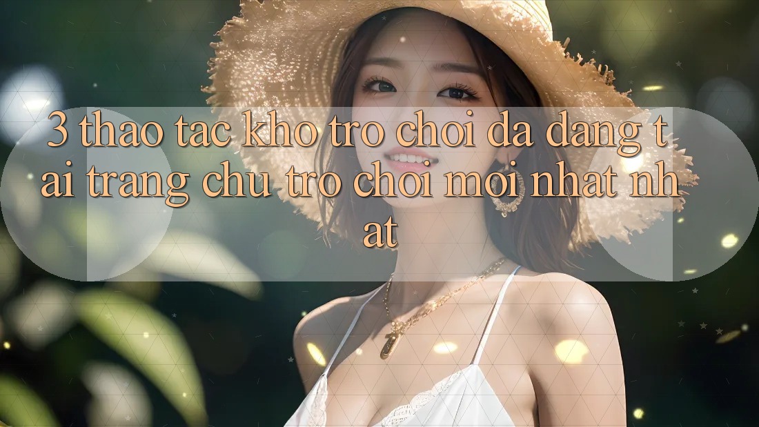 3. Thao tác Kho Trò chơi Đa Dạng Tại Trang chủ Trò chơi Mới nhất Nhất 3. Thao tác Kho Trò chơi Đa Dạng Tại Trang chủ Trò chơi Mới nhất Nhất