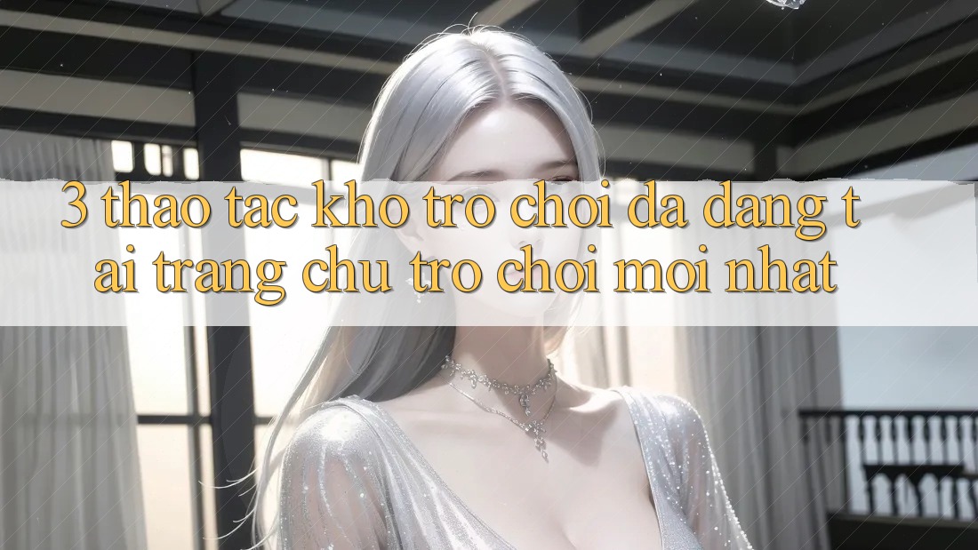 3. Thao tác Kho Trò chơi Đa Dạng Tại Trang chủ Trò chơi Mới Nhất 3. Thao tác Kho Trò chơi Đa Dạng Tại Trang chủ Trò chơi Mới Nhất