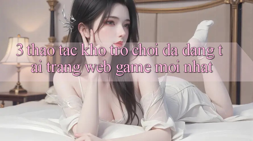 3. Thao tác Kho Trò chơi Đa Dạng Tại Trang web Game Mới Nhất 3. Thao tác Kho Trò chơi Đa Dạng Tại Trang web Game Mới Nhất
