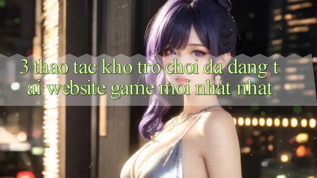 3. Thao tác Kho Trò chơi Đa Dạng Tại Website Game Mới nhất Nhất 3. Thao tác Kho Trò chơi Đa Dạng Tại Website Game Mới nhất Nhất
