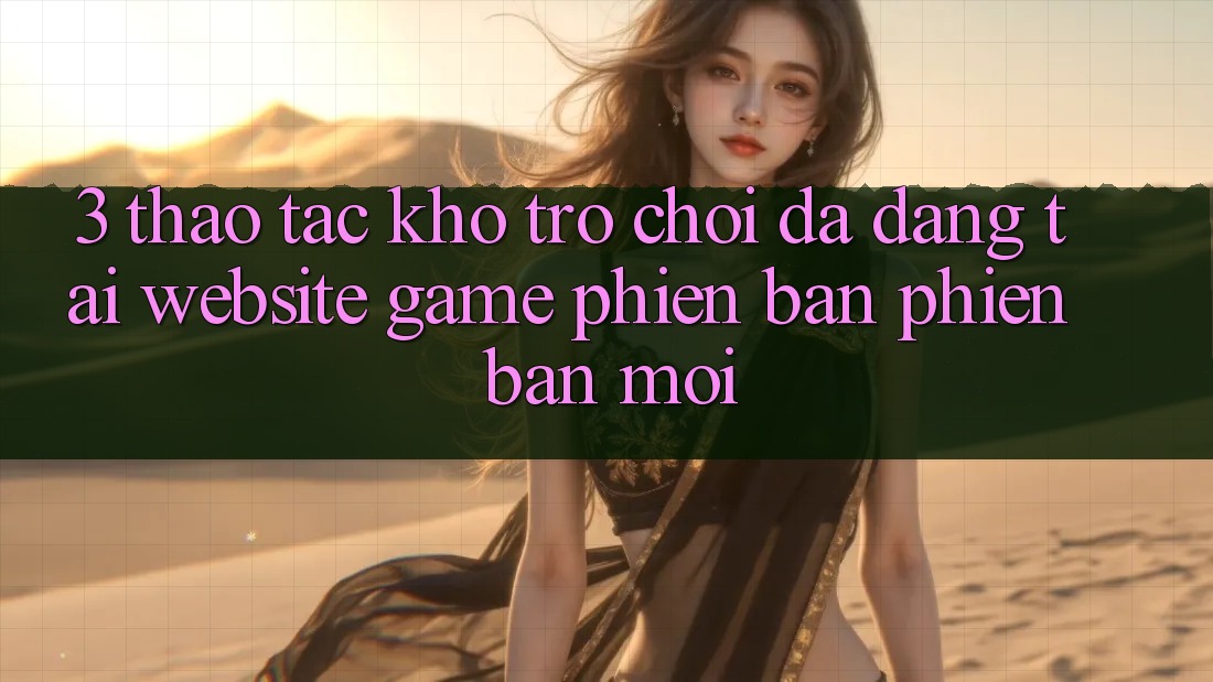 3. Thao tác Kho Trò chơi Đa Dạng Tại Website Game Phiên bản phiên bản mới 3. Thao tác Kho Trò chơi Đa Dạng Tại Website Game Phiên bản phiên bản mới