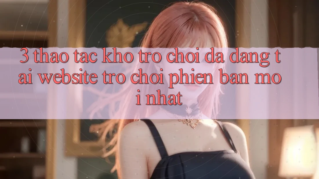 3. Thao tác Kho Trò chơi Đa Dạng Tại Website Trò chơi Phiên bản mới Nhất 3. Thao tác Kho Trò chơi Đa Dạng Tại Website Trò chơi Phiên bản mới Nhất