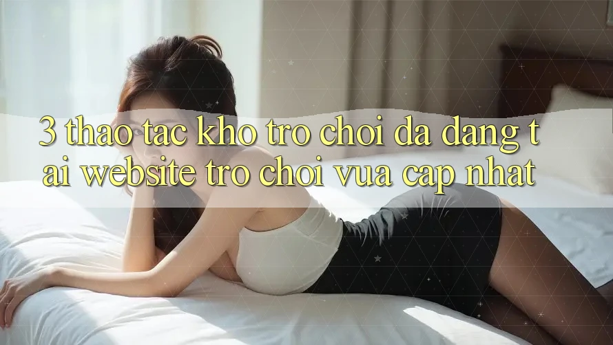 3. Thao tác Kho Trò chơi Đa Dạng Tại Website Trò chơi Vừa cập nhật 3. Thao tác Kho Trò chơi Đa Dạng Tại Website Trò chơi Vừa cập nhật
