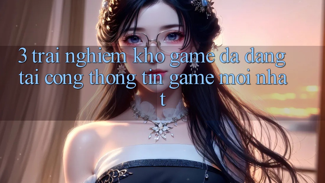 3. Trải nghiệm Kho Game Đa Dạng Tại Cổng thông tin Game Mới Nhất 3. Trải nghiệm Kho Game Đa Dạng Tại Cổng thông tin Game Mới Nhất