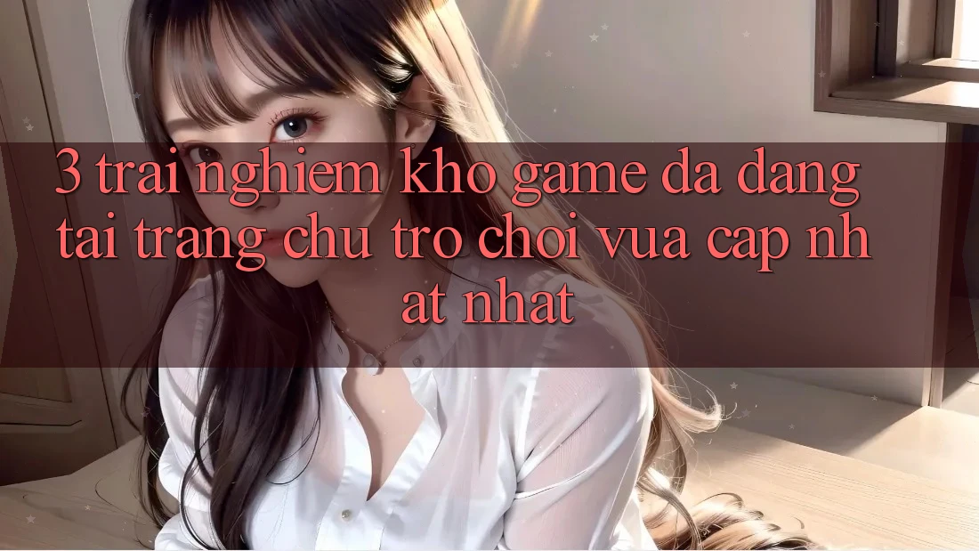 3. Trải nghiệm Kho Game Đa Dạng Tại Trang chủ Trò chơi Vừa cập nhật Nhất 3. Trải nghiệm Kho Game Đa Dạng Tại Trang chủ Trò chơi Vừa cập nhật Nhất