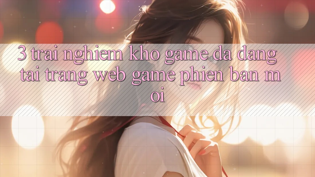 3. Trải nghiệm Kho Game Đa Dạng Tại Trang web Game Phiên bản mới 3. Trải nghiệm Kho Game Đa Dạng Tại Trang web Game Phiên bản mới