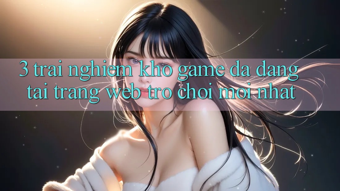 3. Trải nghiệm Kho Game Đa Dạng Tại Trang web Trò chơi Mới Nhất 3. Trải nghiệm Kho Game Đa Dạng Tại Trang web Trò chơi Mới Nhất