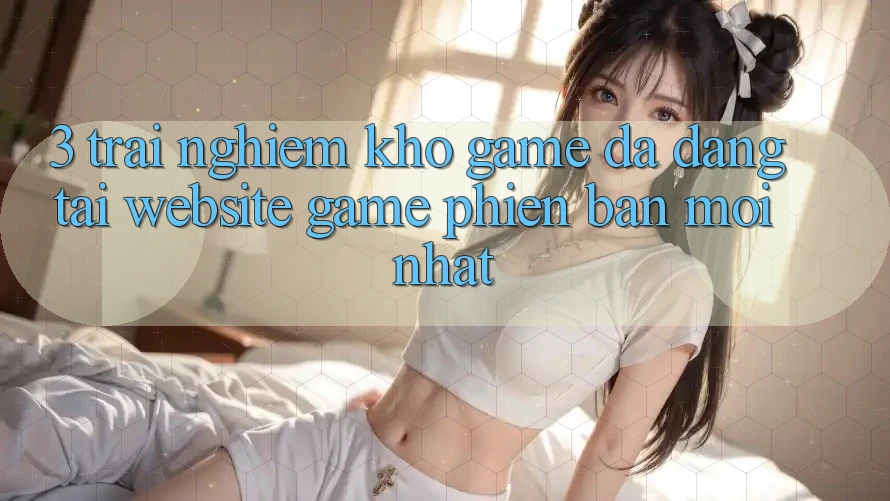 3. Trải nghiệm Kho Game Đa Dạng Tại Website Game Phiên bản mới Nhất 3. Trải nghiệm Kho Game Đa Dạng Tại Website Game Phiên bản mới Nhất