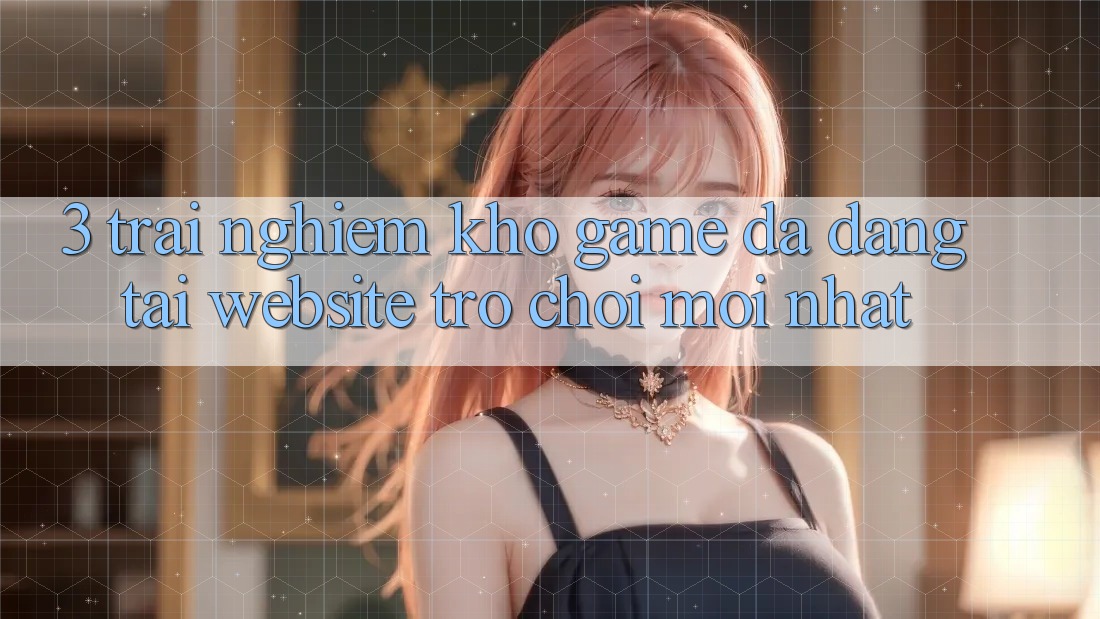 3. Trải nghiệm Kho Game Đa Dạng Tại Website Trò chơi Mới Nhất 3. Trải nghiệm Kho Game Đa Dạng Tại Website Trò chơi Mới Nhất