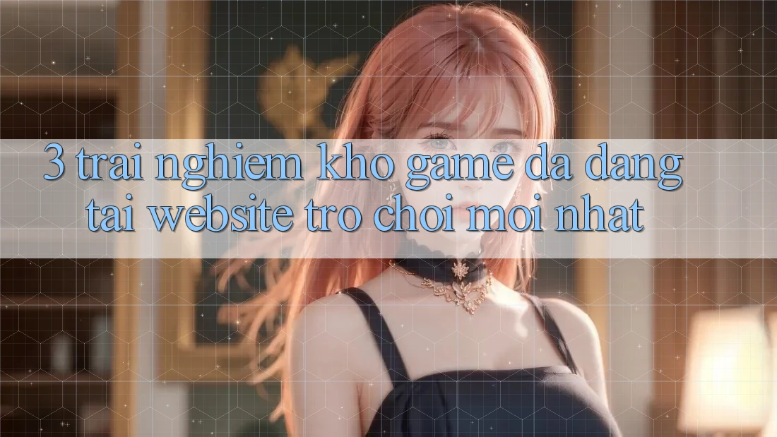 3. Trải nghiệm Kho Game Đa Dạng Tại Website Trò chơi Mới Nhất 3. Trải nghiệm Kho Game Đa Dạng Tại Website Trò chơi Mới Nhất
