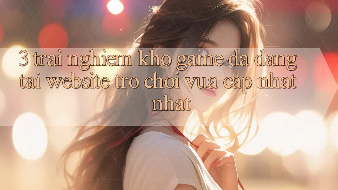 3. Trải nghiệm Kho Game Đa Dạng Tại Website Trò chơi Vừa cập nhật Nhất 3. Trải nghiệm Kho Game Đa Dạng Tại Website Trò chơi Vừa cập nhật Nhất