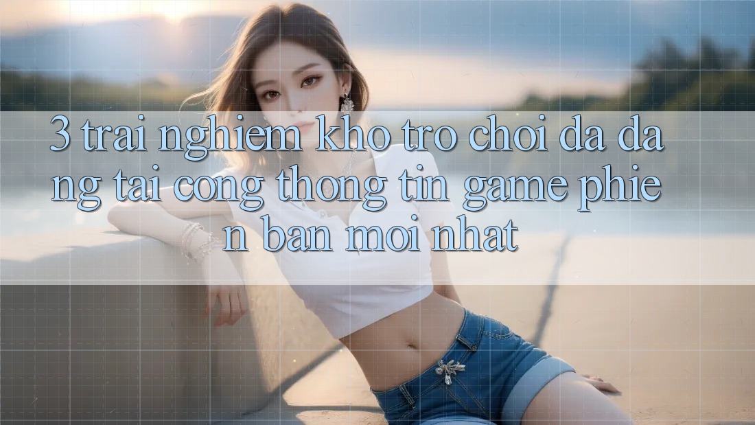3. Trải nghiệm Kho Trò chơi Đa Dạng Tại Cổng thông tin Game Phiên bản mới Nhất 3. Trải nghiệm Kho Trò chơi Đa Dạng Tại Cổng thông tin Game Phiên bản mới Nhất