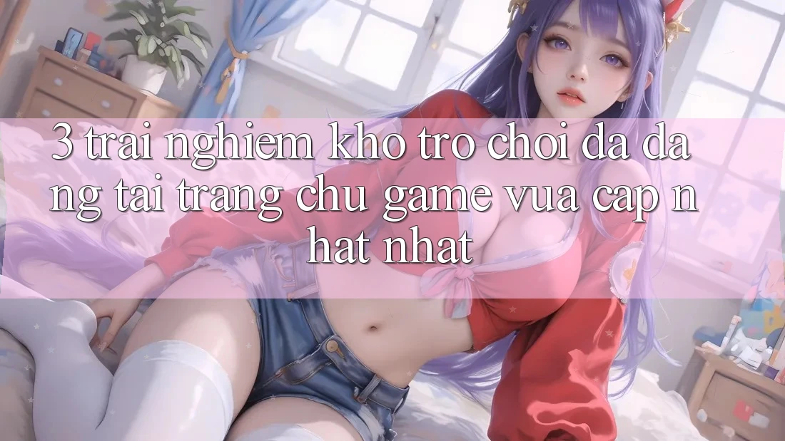 3. Trải nghiệm Kho Trò chơi Đa Dạng Tại Trang chủ Game Vừa cập nhật Nhất 3. Trải nghiệm Kho Trò chơi Đa Dạng Tại Trang chủ Game Vừa cập nhật Nhất