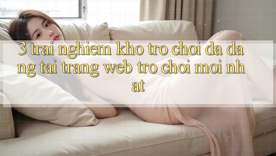 3. Trải nghiệm Kho Trò chơi Đa Dạng Tại Trang web Trò chơi Mới Nhất 3. Trải nghiệm Kho Trò chơi Đa Dạng Tại Trang web Trò chơi Mới Nhất