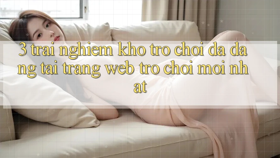 3. Trải nghiệm Kho Trò chơi Đa Dạng Tại Trang web Trò chơi Mới Nhất 3. Trải nghiệm Kho Trò chơi Đa Dạng Tại Trang web Trò chơi Mới Nhất