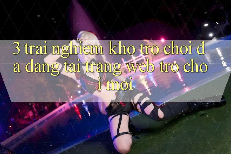 3. Trải nghiệm Kho Trò chơi Đa Dạng Tại Trang web Trò chơi Mới 3. Trải nghiệm Kho Trò chơi Đa Dạng Tại Trang web Trò chơi Mới