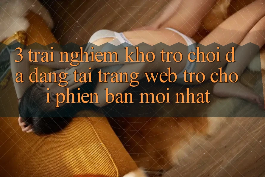 3. Trải nghiệm Kho Trò chơi Đa Dạng Tại Trang web Trò chơi Phiên bản mới Nhất 3. Trải nghiệm Kho Trò chơi Đa Dạng Tại Trang web Trò chơi Phiên bản mới Nhất