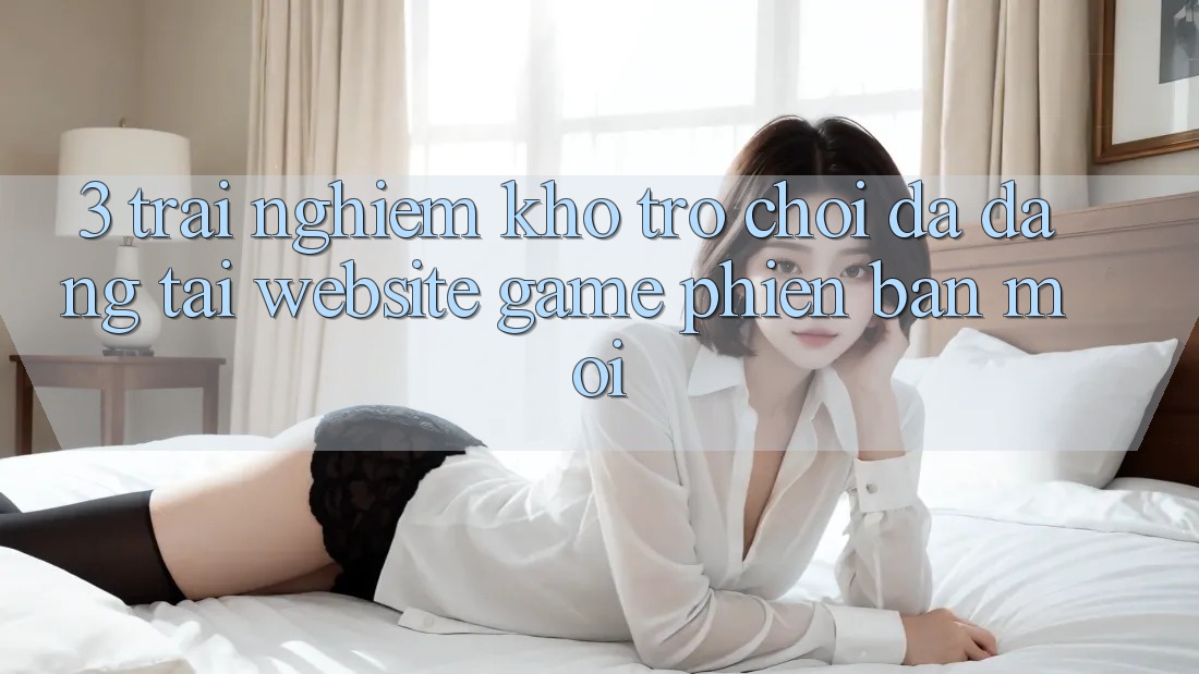 3. Trải nghiệm Kho Trò chơi Đa Dạng Tại Website Game Phiên bản mới 3. Trải nghiệm Kho Trò chơi Đa Dạng Tại Website Game Phiên bản mới