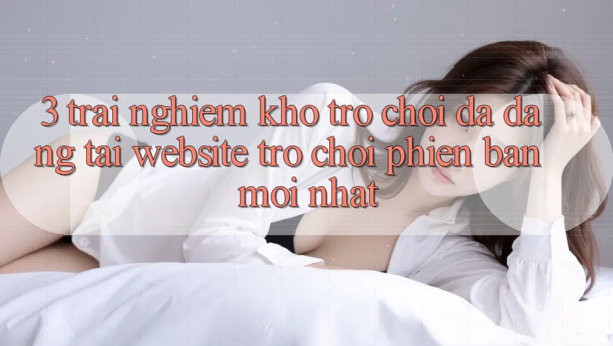 3. Trải nghiệm Kho Trò chơi Đa Dạng Tại Website Trò chơi Phiên bản mới Nhất 3. Trải nghiệm Kho Trò chơi Đa Dạng Tại Website Trò chơi Phiên bản mới Nhất