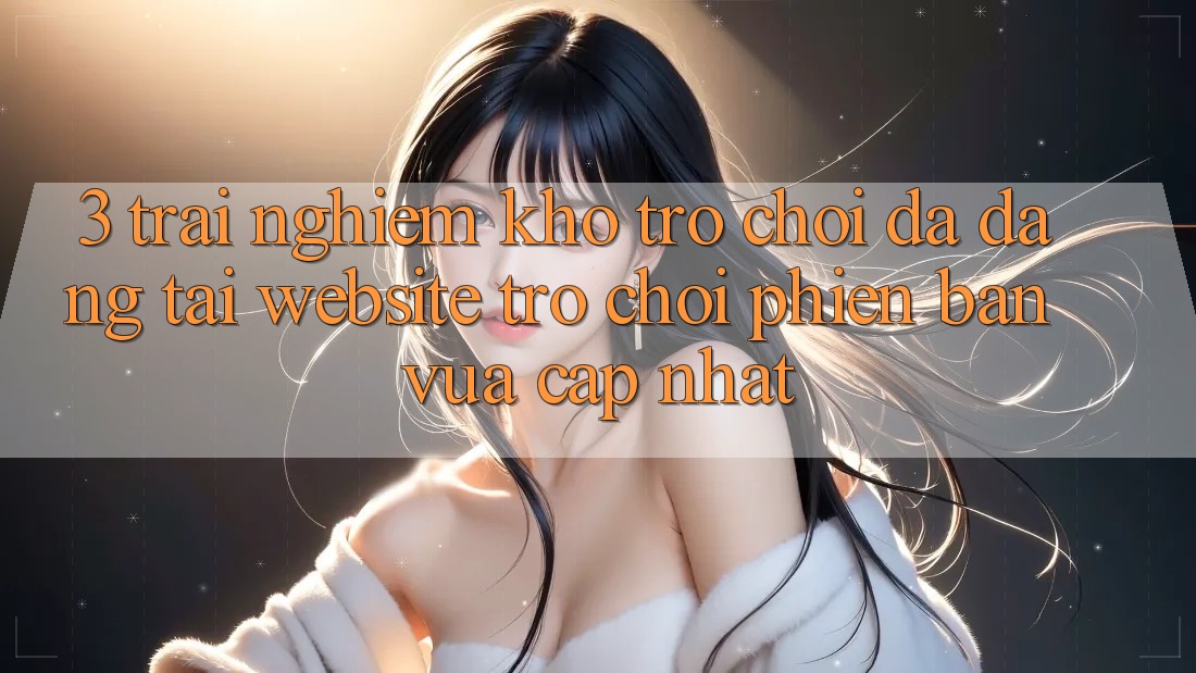 3. Trải nghiệm Kho Trò chơi Đa Dạng Tại Website Trò chơi Phiên bản vừa cập nhật 3. Trải nghiệm Kho Trò chơi Đa Dạng Tại Website Trò chơi Phiên bản vừa cập nhật