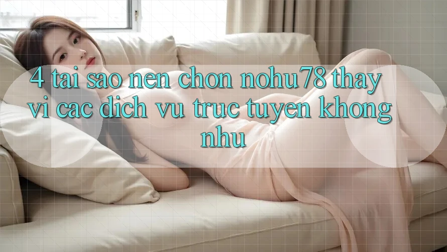 4. Tại Sao Nên Chọn Nohu78 Thay Vì Các Dịch vụ trực tuyến Không như? 4. Tại Sao Nên Chọn Nohu78 Thay Vì Các Dịch vụ trực tuyến Không như?