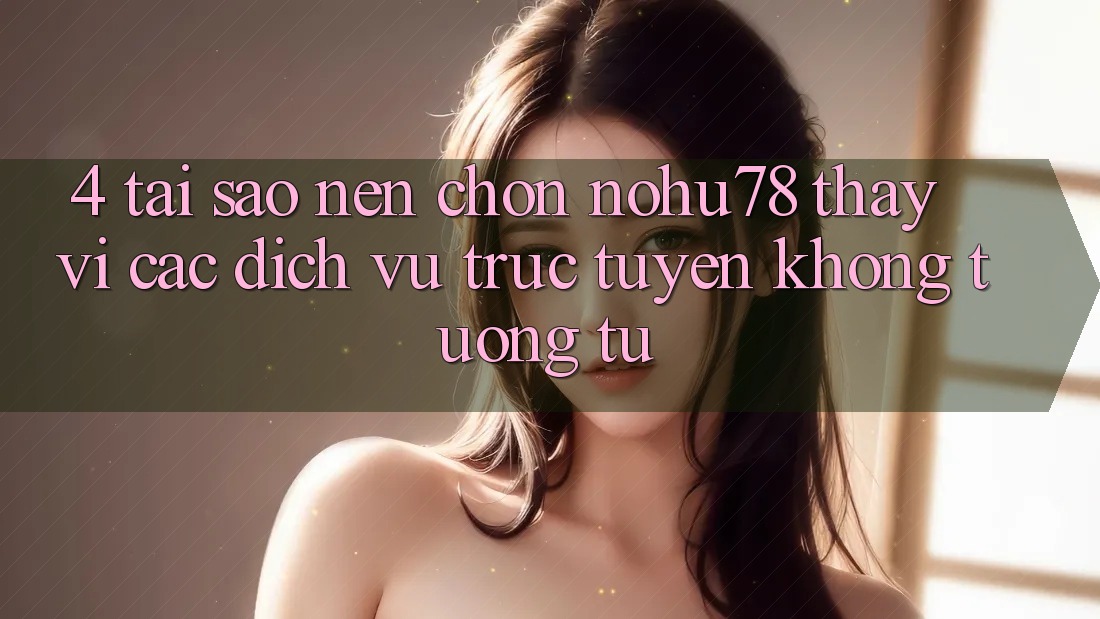 4. Tại Sao Nên Chọn Nohu78 Thay Vì Các Dịch vụ trực tuyến Không tương tự? 4. Tại Sao Nên Chọn Nohu78 Thay Vì Các Dịch vụ trực tuyến Không tương tự?