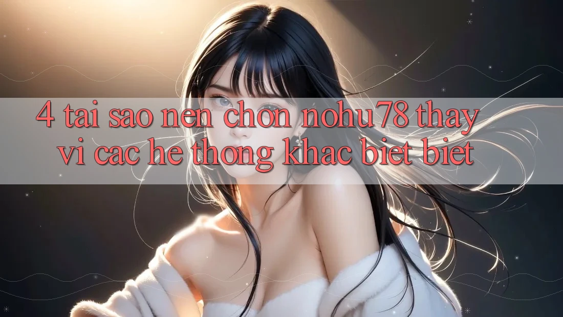 4. Tại Sao Nên Chọn Nohu78 Thay Vì Các Hệ thống Khác biệt biệt? 4. Tại Sao Nên Chọn Nohu78 Thay Vì Các Hệ thống Khác biệt biệt?