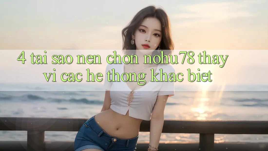 4. Tại Sao Nên Chọn Nohu78 Thay Vì Các Hệ thống Khác biệt? 4. Tại Sao Nên Chọn Nohu78 Thay Vì Các Hệ thống Khác biệt?