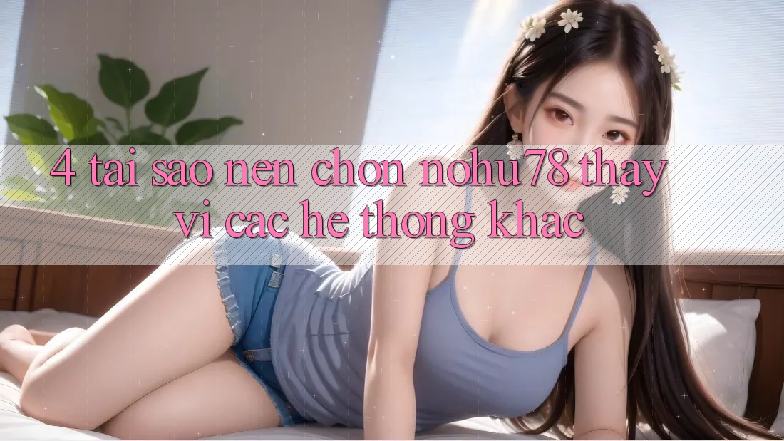 4. Tại Sao Nên Chọn Nohu78 Thay Vì Các Hệ thống Khác? 4. Tại Sao Nên Chọn Nohu78 Thay Vì Các Hệ thống Khác?