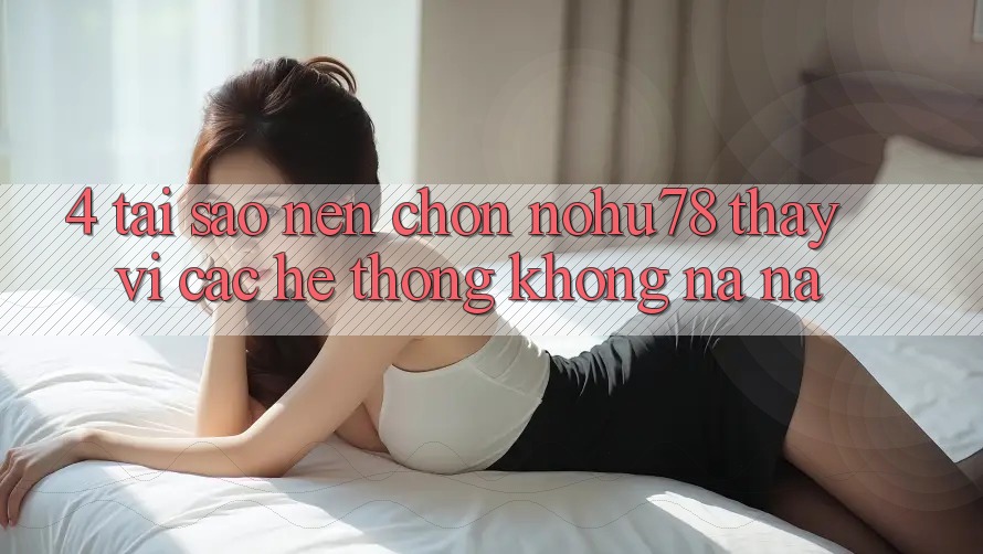 4. Tại Sao Nên Chọn Nohu78 Thay Vì Các Hệ thống Không na ná? 4. Tại Sao Nên Chọn Nohu78 Thay Vì Các Hệ thống Không na ná?