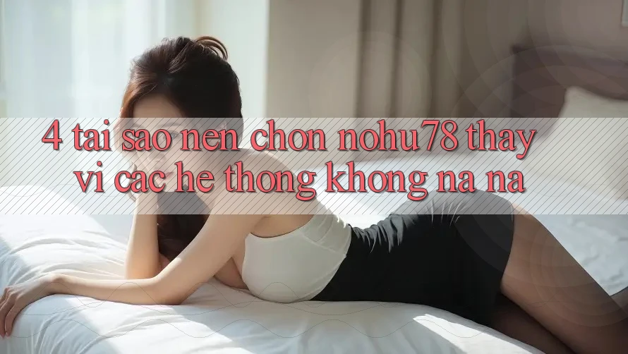 4. Tại Sao Nên Chọn Nohu78 Thay Vì Các Hệ thống Không na ná? 4. Tại Sao Nên Chọn Nohu78 Thay Vì Các Hệ thống Không na ná?