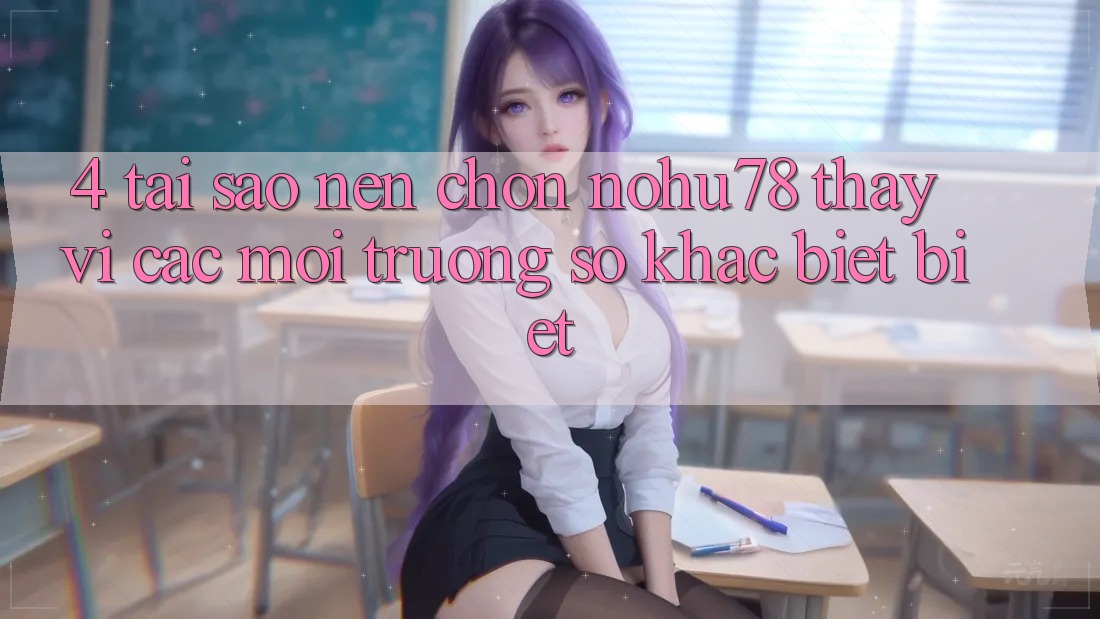 4. Tại Sao Nên Chọn Nohu78 Thay Vì Các Môi trường số Khác biệt biệt? 4. Tại Sao Nên Chọn Nohu78 Thay Vì Các Môi trường số Khác biệt biệt?