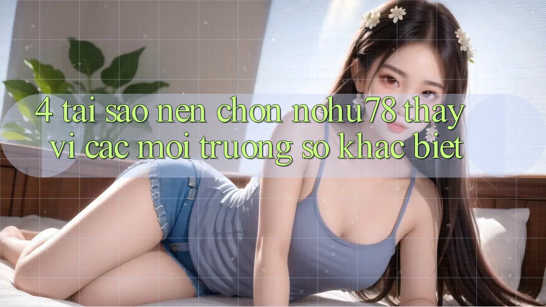 4. Tại Sao Nên Chọn Nohu78 Thay Vì Các Môi trường số Khác biệt? 4. Tại Sao Nên Chọn Nohu78 Thay Vì Các Môi trường số Khác biệt?