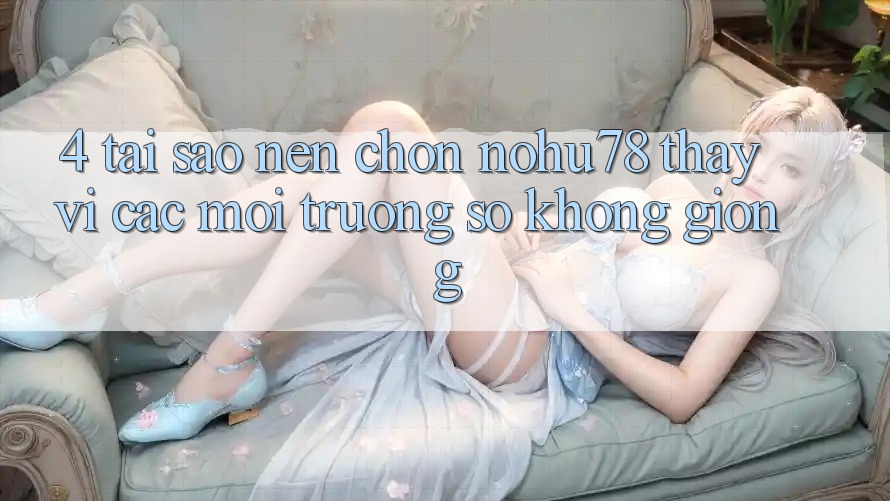 4. Tại Sao Nên Chọn Nohu78 Thay Vì Các Môi trường số Không giống? 4. Tại Sao Nên Chọn Nohu78 Thay Vì Các Môi trường số Không giống?