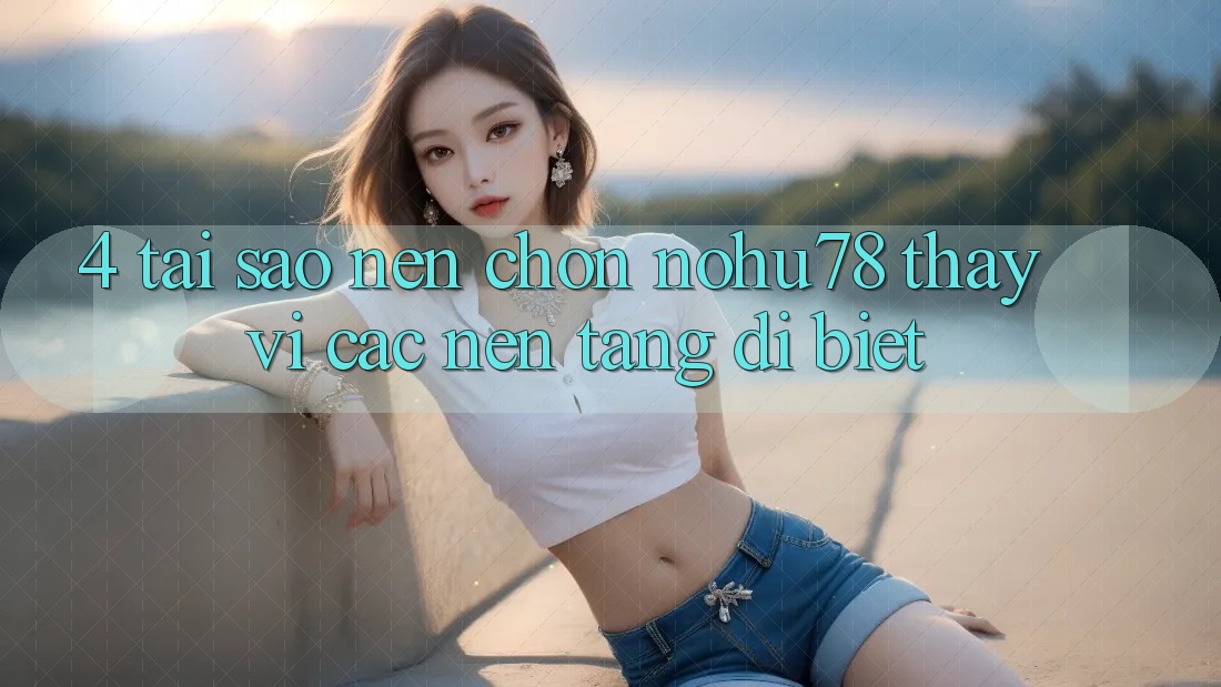 4. Tại Sao Nên Chọn Nohu78 Thay Vì Các Nền Tảng Dị biệt? 4. Tại Sao Nên Chọn Nohu78 Thay Vì Các Nền Tảng Dị biệt?