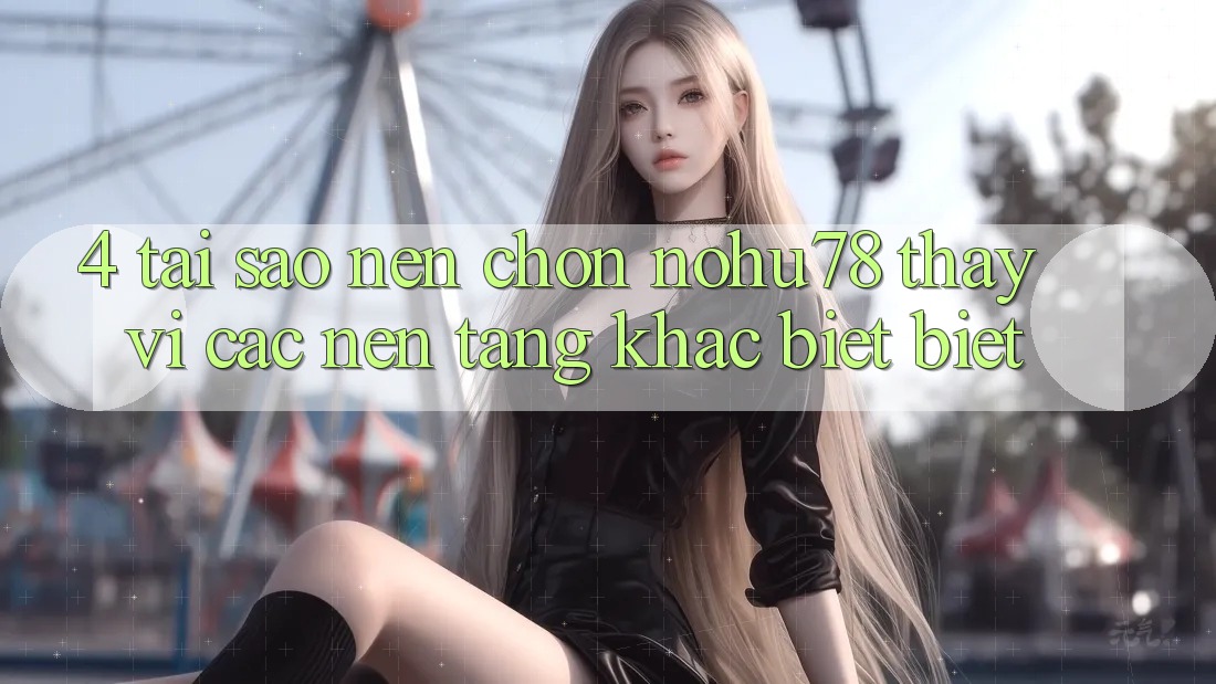 4. Tại Sao Nên Chọn Nohu78 Thay Vì Các Nền Tảng Khác biệt biệt? 4. Tại Sao Nên Chọn Nohu78 Thay Vì Các Nền Tảng Khác biệt biệt?