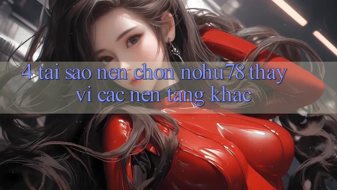 4. Tại Sao Nên Chọn Nohu78 Thay Vì Các Nền Tảng Khác? 4. Tại Sao Nên Chọn Nohu78 Thay Vì Các Nền Tảng Khác?
