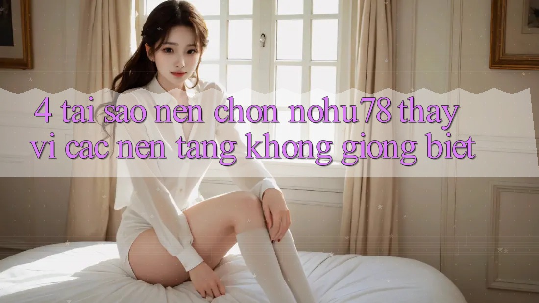 4. Tại Sao Nên Chọn Nohu78 Thay Vì Các Nền Tảng Không giống biệt? 4. Tại Sao Nên Chọn Nohu78 Thay Vì Các Nền Tảng Không giống biệt?
