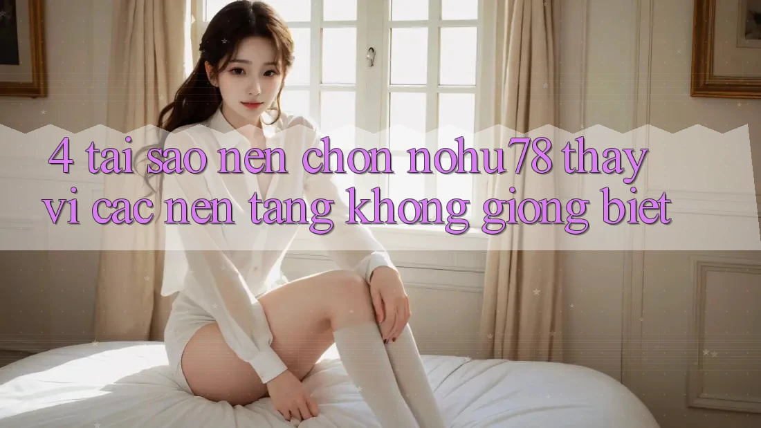4. Tại Sao Nên Chọn Nohu78 Thay Vì Các Nền Tảng Không giống biệt? 4. Tại Sao Nên Chọn Nohu78 Thay Vì Các Nền Tảng Không giống biệt?